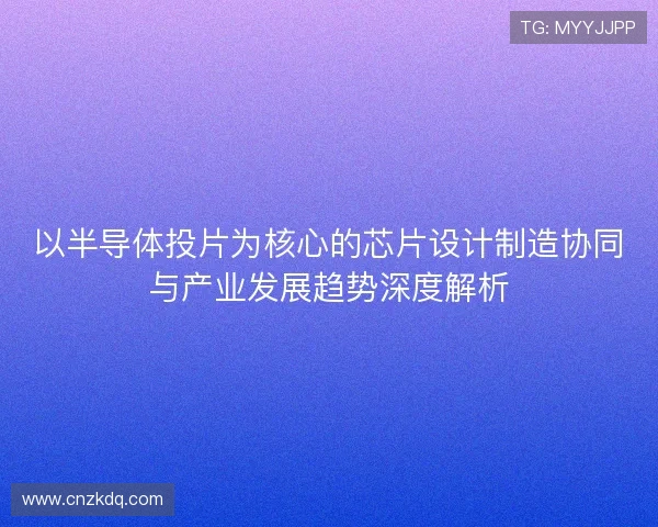 以半导体投片为核心的芯片设计制造协同与产业发展趋势深度解析