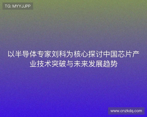 以半导体专家刘科为核心探讨中国芯片产业技术突破与未来发展趋势