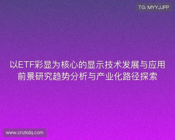 以ETF彩显为核心的显示技术发展与应用前景研究趋势分析与产业化路径探索